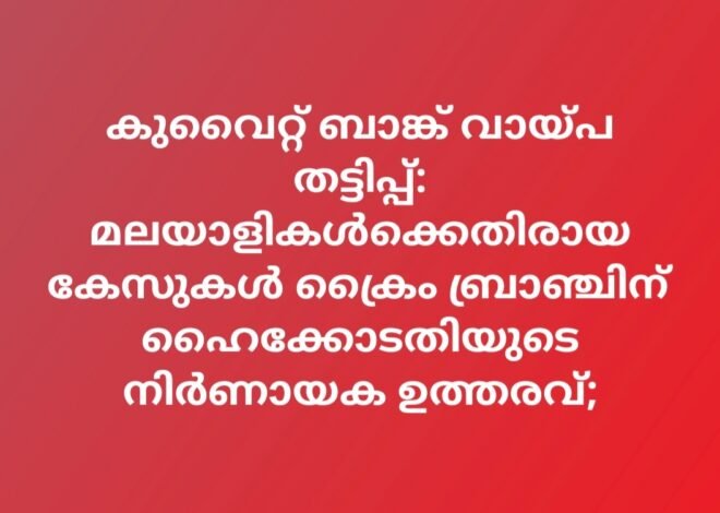 കുവൈറ്റ് ബാങ്ക് വായ്പ തട്ടിപ്പ്: മലയാളികൾക്കെതിരായ കേസുകൾ ക്രൈം ബ്രാഞ്ചിന് ഹൈക്കോടതിയുടെ നിർണായക ഉത്തരവ്;