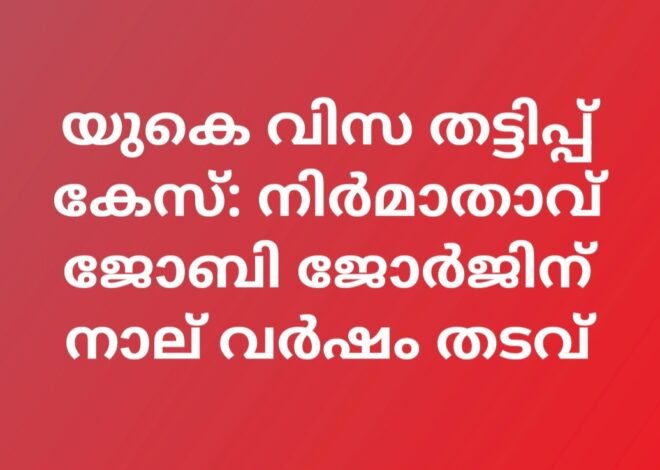 യുകെ വിസ തട്ടിപ്പ് കേസ്: നിർമാതാവ് ജോബി ജോർജിന് നാല് വർഷം തടവ്